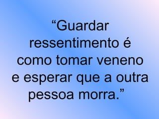 “ Guardar ressentimento é como tomar veneno e esperar que a outra pessoa morra.”   