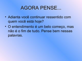 AGORA PENSE... Adianta você continuar ressentido com quem você está hoje? O entendimento é um belo começo, mas não é o fim de tudo. Pense bem nessas palavras. 