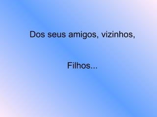 Dos seus amigos, vizinhos, Filhos... 