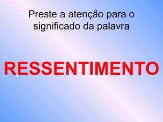 Preste a atenção para o
significado da palavra
RESSENTIMENTO
 