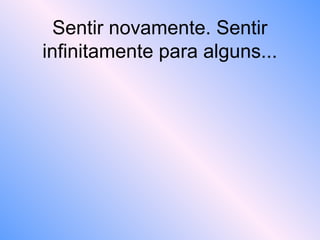 Sentir novamente. Sentir
infinitamente para alguns...
 