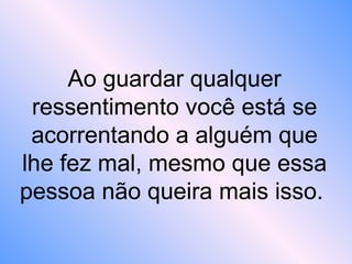 Ao guardar qualquer
ressentimento você está se
acorrentando a alguém que
lhe fez mal, mesmo que essa
pessoa não queira mais isso.
 