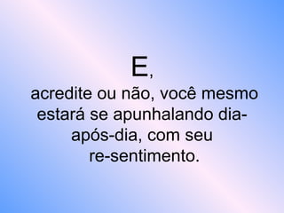 E,
acredite ou não, você mesmo
estará se apunhalando dia-
após-dia, com seu
re-sentimento.
 