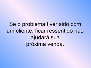 Se o problema tiver sido com
um cliente, ficar ressentido não
ajudará sua
próxima venda.
 