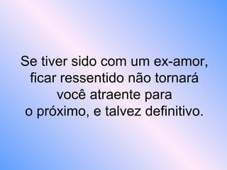 Se tiver sido com um ex-amor,
ficar ressentido não tornará
você atraente para
o próximo, e talvez definitivo.
 