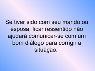Se tiver sido com seu marido ou
esposa, ficar ressentido não
ajudará comunicar-se com um
bom diálogo para corrigir a
situação.
 