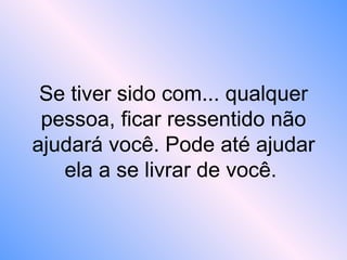 Se tiver sido com... qualquer
pessoa, ficar ressentido não
ajudará você. Pode até ajudar
ela a se livrar de você.
 