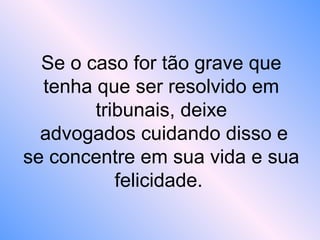 Se o caso for tão grave que
tenha que ser resolvido em
tribunais, deixe
advogados cuidando disso e
se concentre em sua vida e sua
felicidade.
 