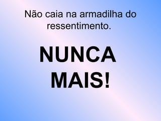 Não caia na armadilha do
ressentimento.
NUNCA
MAIS!
 