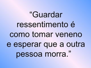 “Guardar
ressentimento é
como tomar veneno
e esperar que a outra
pessoa morra.”
 