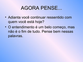 AGORA PENSE...AGORA PENSE...
• Adianta você continuar ressentido com
quem você está hoje?
• O entendimento é um belo começo, mas
não é o fim de tudo. Pense bem nessas
palavras.
 