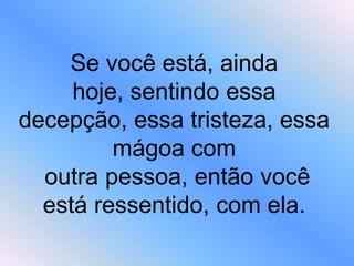 Se você está, ainda
hoje, sentindo essa
decepção, essa tristeza, essa
mágoa com
outra pessoa, então você
está ressentido, com ela.
 