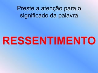 Preste a atenção para o
significado da palavra
RESSENTIMENTO
 