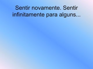 Sentir novamente. Sentir
infinitamente para alguns...
 