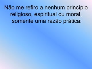 Não me refiro a nenhum princípio
religioso, espiritual ou moral,
somente uma razão prática:
 