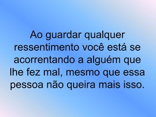 Ao guardar qualquer
ressentimento você está se
acorrentando a alguém que
lhe fez mal, mesmo que essa
pessoa não queira mais isso.
 