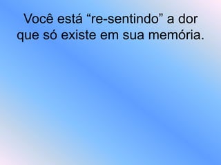 Você está “re-sentindo” a dor
que só existe em sua memória.
 