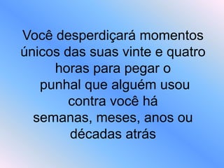 Você desperdiçará momentos
únicos das suas vinte e quatro
horas para pegar o
punhal que alguém usou
contra você há
semanas, meses, anos ou
décadas atrás
 