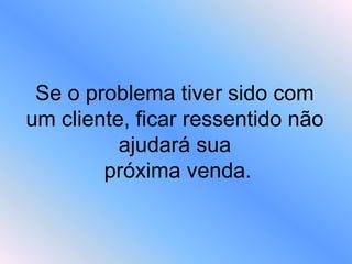 Se o problema tiver sido com
um cliente, ficar ressentido não
ajudará sua
próxima venda.
 