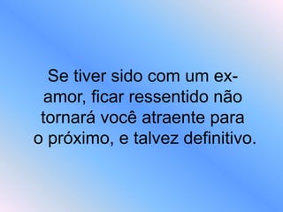 Se tiver sido com um ex-
amor, ficar ressentido não
tornará você atraente para
o próximo, e talvez definitivo.
 