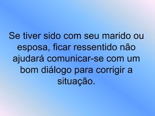 Se tiver sido com seu marido ou
esposa, ficar ressentido não
ajudará comunicar-se com um
bom diálogo para corrigir a
situação.
 