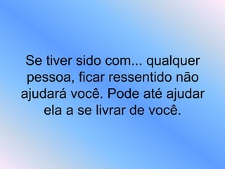 Se tiver sido com... qualquer
pessoa, ficar ressentido não
ajudará você. Pode até ajudar
ela a se livrar de você.
 