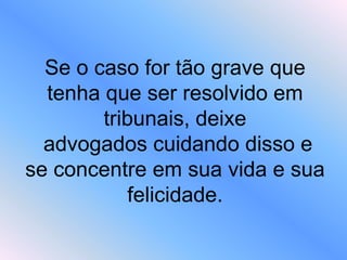 Se o caso for tão grave que
tenha que ser resolvido em
tribunais, deixe
advogados cuidando disso e
se concentre em sua vida e sua
felicidade.
 