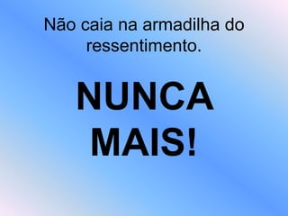 Não caia na armadilha do
ressentimento.
NUNCA
MAIS!
 