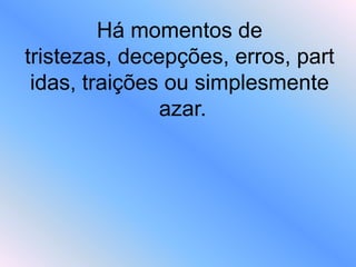 Há momentos de
tristezas, decepções, erros, part
idas, traições ou simplesmente
azar.
 