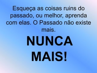 Esqueça as coisas ruins do
passado, ou melhor, aprenda
com elas. O Passado não existe
mais.
NUNCA
MAIS!
 