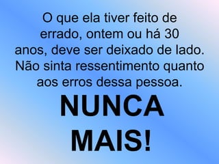 O que ela tiver feito de
errado, ontem ou há 30
anos, deve ser deixado de lado.
Não sinta ressentimento quanto
aos erros dessa pessoa.
NUNCA
MAIS!
 