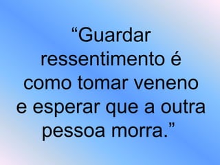“Guardar
ressentimento é
como tomar veneno
e esperar que a outra
pessoa morra.”
 
