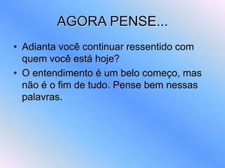 AGORA PENSE...
• Adianta você continuar ressentido com
quem você está hoje?
• O entendimento é um belo começo, mas
não é o fim de tudo. Pense bem nessas
palavras.
 