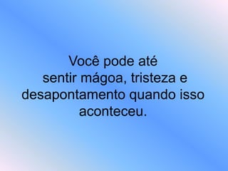 Você pode até
sentir mágoa, tristeza e
desapontamento quando isso
aconteceu.
 