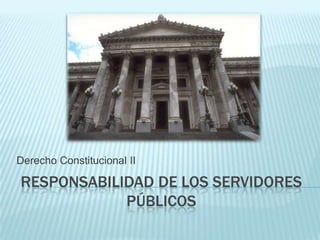 Derecho Constitucional II

RESPONSABILIDAD DE LOS SERVIDORES
            PÚBLICOS
 