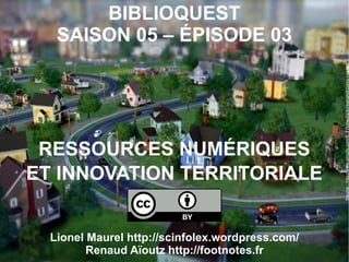 BIBLIOQUEST
SAISON 05 – ÉPISODE 03
RESSOURCES NUMÉRIQUES
ET INNOVATION TERRITORIALE
Lionel Maurel http://scinfolex.wordpress.com/
Renaud Aïoutz http://footnotes.fr
Source : http://www.simcity.com/fr_FR/media/screenshot/curvy-roads-fr
 