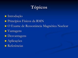 Tópicos
 Introdução
 Princípios Físicos da RMN
 O Exame de Ressonância Magnética Nuclear
 Vantagens
 Desvantagens
 Aplicações
 Referências
 