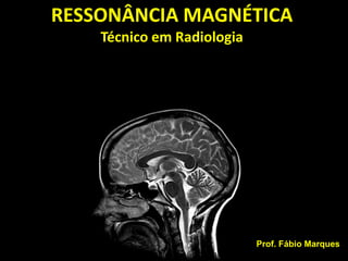 RESSONÂNCIA MAGNÉTICA
    Técnico em Radiologia




                                        Prof. Fábio Marques
       wallace.radiologia@hotmail.com
 