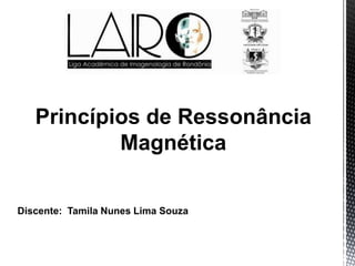 Princípios de Ressonância
Magnética
Discente: Tamila Nunes Lima Souza
 