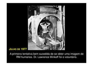 A primeira tentativa bem sucedida de se obter uma imagem de
RM humanos. Dr. Lawrence Minkoff foi o voluntário.
JULHO DE 1977
 