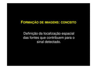 FORMAÇÃO DE IMAGENS: CONCEITO
Definição da localização espacialDefinição da localização espacial
das fontes que contribuem para o
sinal detectado.
 