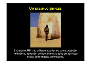 UM EXEMPLO SIMPLES
Entretanto, RM não utiliza mecanismos como projeção,
reflexão ou refração, comumente utilizados em técnicas
óticas de formação de imagens.
 