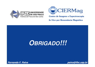 Centro de Imagens e Espectroscopia
In Vivo por Ressonância Magnética
UNIVERSIDADE
DE SÃO PAULO
Instituto de Física de São Carlos
Fernando F. Paiva paiva@ifsc.usp.br
OBRIGADO!!!
 