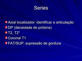 Series Axial localizador: identificar a articulação DP (densidade de prótons) T2, T2* Coronal T1 FAT/SUP: supressão de gordura 