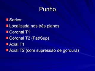 Punho Series: Localizada nos três planos Coronal T1 Coronal T2 (Fat/Sup) Axial T1 Axial T2 (com supressão de gordura)  