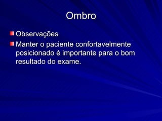 Ombro Observações Manter o paciente confortavelmente posicionado é importante para o bom resultado do exame.  