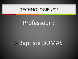 TECHNOLOGIE 3ème
Professeur :
Baptiste DUMAS
 