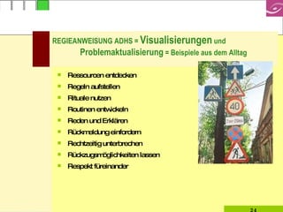 REGIEANWEISUNG ADHS =  Visualisierungen  und  Problemaktualisierung  = Beispiele aus dem Alltag Ressourcen entdecken Regeln aufstellen Rituale nutzen Routinen entwickeln  Reden und Erklären Rückmeldung einfordern Rechtzeitig unterbrechen Rückzugsmöglichkeiten lassen Respekt füreinander 