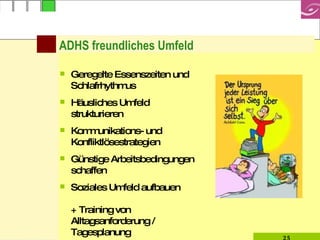 ADHS freundliches Umfeld Geregelte Essenszeiten und Schlafrhythmus Häusliches Umfeld strukturieren  Kommunikations- und Konfliktlösestrategien Günstige Arbeitsbedingungen schaffen Soziales Umfeld aufbauen  + Training von Alltagsanforderung /  Tagesplanung  