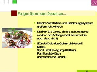 Fangen Sie mit dem Dessert an… Übliche Verstärker- und Belohnungssysteme greifen nicht wirklich Machen Sie Dinge, die sie gut und gerne machen am Anfang (sonst kommen Sie auch dazu nicht) „Zünder“, die das Gehirn aktivieren… Spiele,  Sport und Bewegung (Klettern) Familienaktivitäten ungewöhnliche Dinge… 